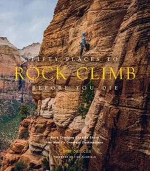 Fifty Places to Rock Climb Before You Die: Rock Climbing Experts Share the World's Greatest Destinations